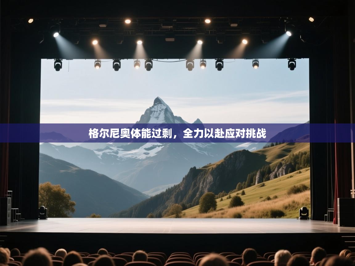 格尔尼奥体能过剩，全力以赴应对挑战