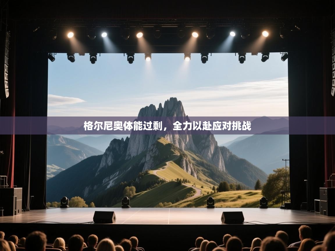 格尔尼奥体能过剩,全力以赴应对挑战 第2张