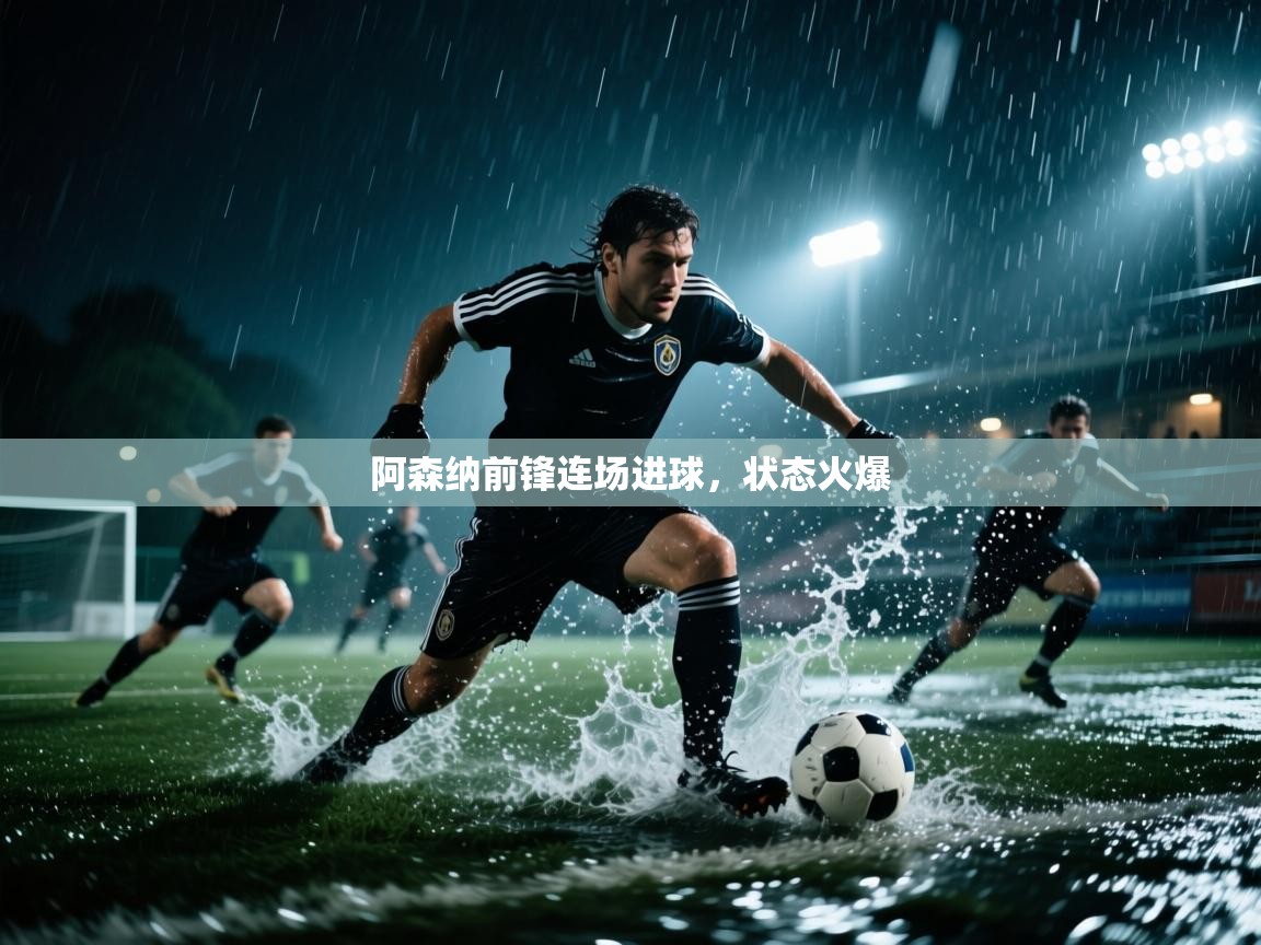 阿森纳前锋连场进球，状态火爆