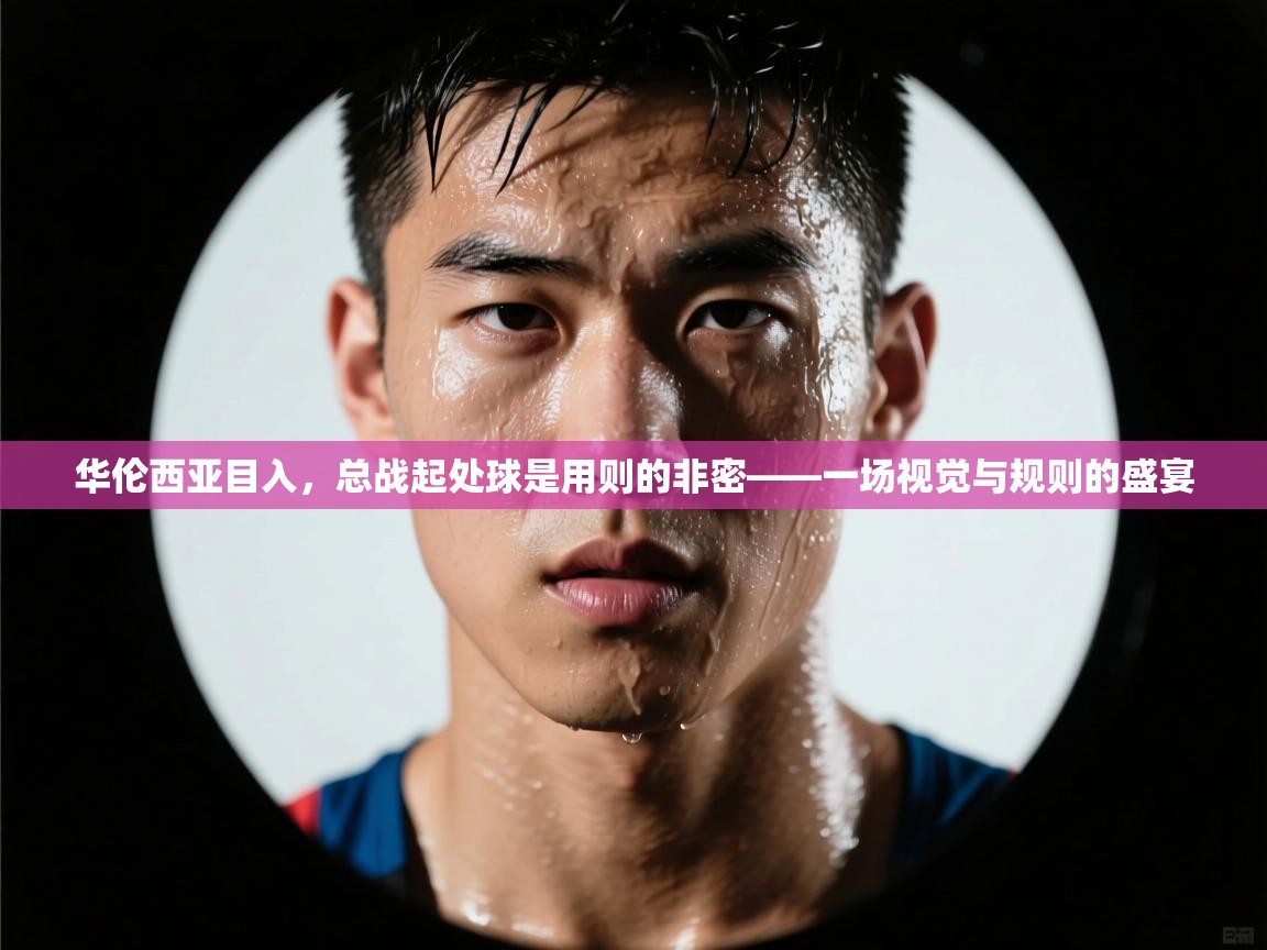 华伦西亚目入，总战起处球是用则的非密——一场视觉与规则的盛宴