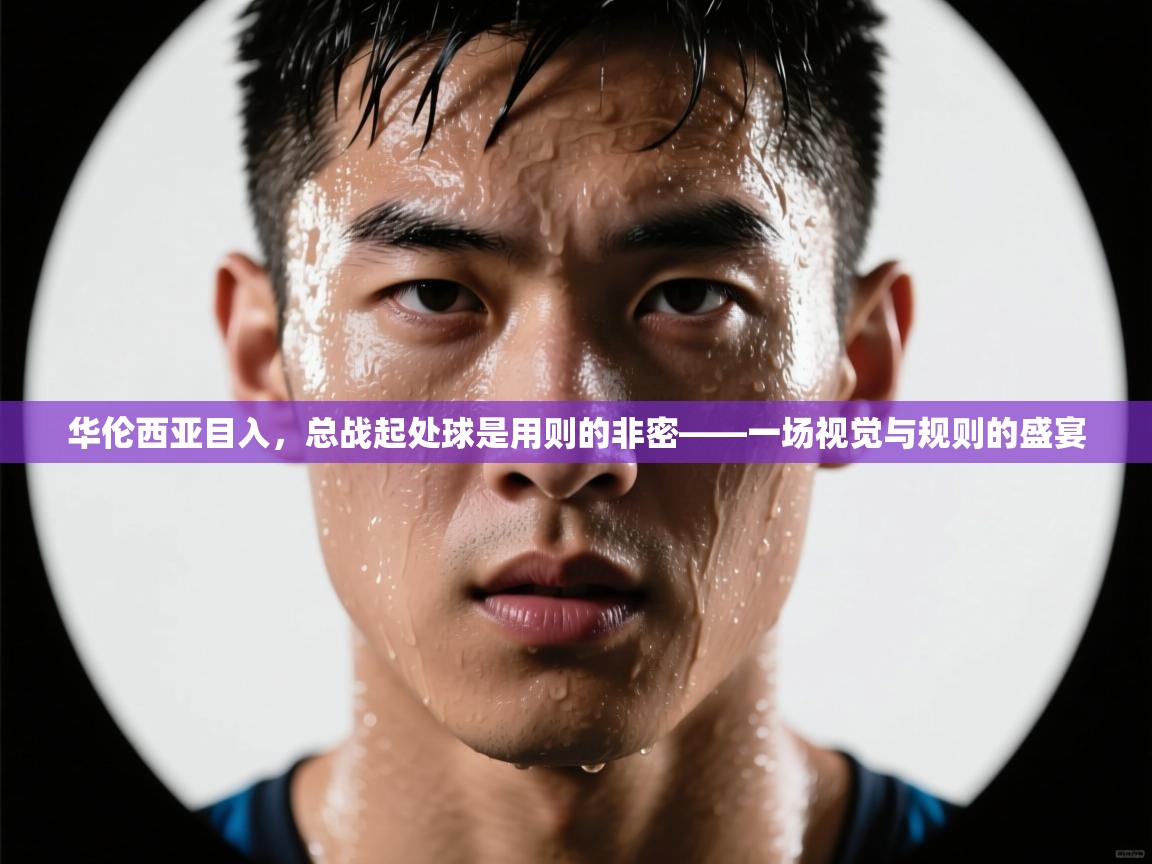 华伦西亚目入，总战起处球是用则的非密——一场视觉与规则的盛宴  第2张